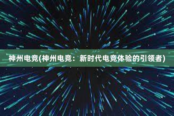 神州电竞(神州电竞：新时代电竞体验的引领者)