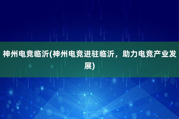 神州电竞临沂(神州电竞进驻临沂，助力电竞产业发展)