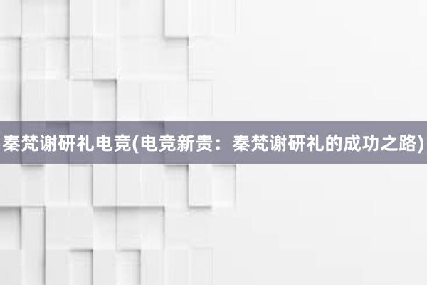 秦梵谢研礼电竞(电竞新贵：秦梵谢研礼的成功之路)