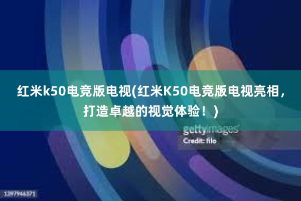 红米k50电竞版电视(红米K50电竞版电视亮相，打造卓越的视觉体验！)