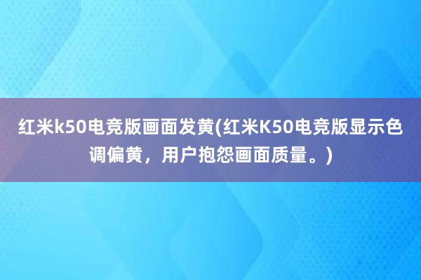 红米k50电竞版画面发黄(红米K50电竞版显示色调偏黄，用户抱怨画面质量。)