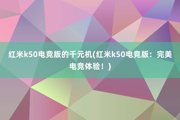 红米k50电竞版的千元机(红米k50电竞版：完美电竞体验！)