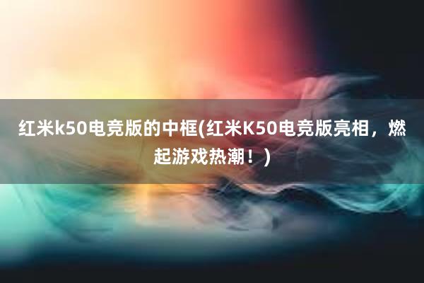 红米k50电竞版的中框(红米K50电竞版亮相，燃起游戏热潮！)