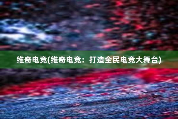 维奇电竞(维奇电竞：打造全民电竞大舞台)