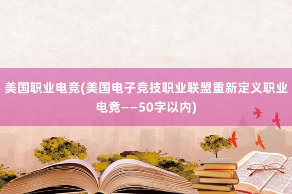 美国职业电竞(美国电子竞技职业联盟重新定义职业电竞——50字以内)