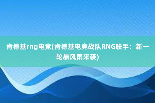 肯德基rng电竞(肯德基电竞战队RNG联手：新一轮暴风雨来袭)