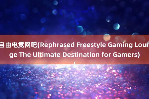 自由电竞网吧(Rephrased Freestyle Gaming Lounge The Ultimate Destination for Gamers)