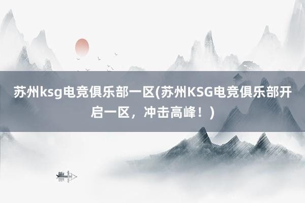 苏州ksg电竞俱乐部一区(苏州KSG电竞俱乐部开启一区，冲击高峰！)