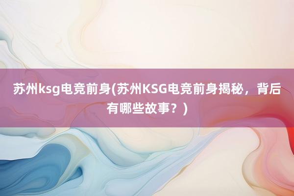 苏州ksg电竞前身(苏州KSG电竞前身揭秘，背后有哪些故事？)