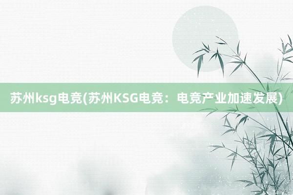 苏州ksg电竞(苏州KSG电竞：电竞产业加速发展)