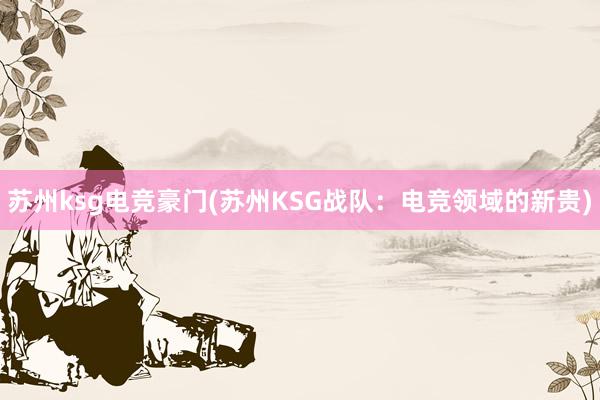 苏州ksg电竞豪门(苏州KSG战队：电竞领域的新贵)