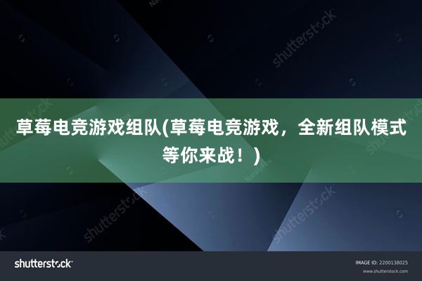 草莓电竞游戏组队(草莓电竞游戏，全新组队模式等你来战！)