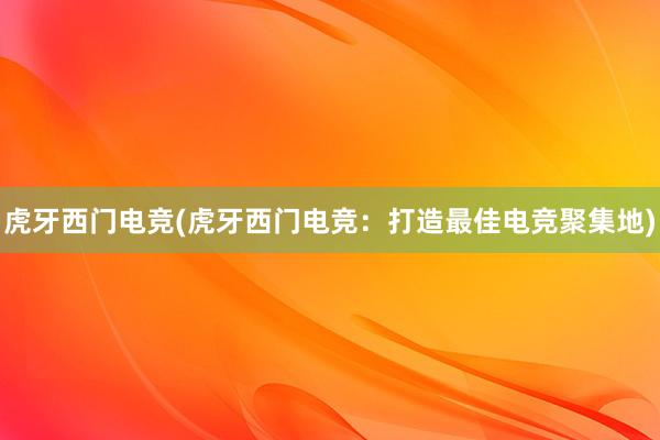 虎牙西门电竞(虎牙西门电竞：打造最佳电竞聚集地)