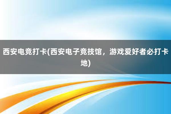 西安电竞打卡(西安电子竞技馆，游戏爱好者必打卡地)