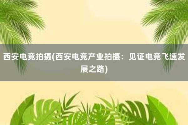 西安电竞拍摄(西安电竞产业拍摄：见证电竞飞速发展之路)