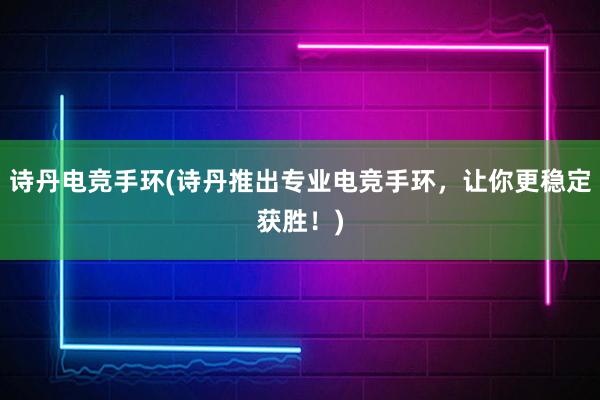 诗丹电竞手环(诗丹推出专业电竞手环，让你更稳定获胜！)