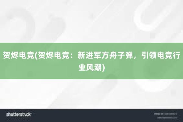 贺烬电竞(贺烬电竞：新进军方舟子弹，引领电竞行业风潮)