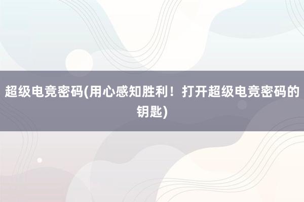 超级电竞密码(用心感知胜利！打开超级电竞密码的钥匙)