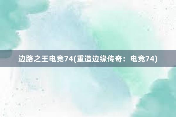 边路之王电竞74(重造边缘传奇：电竞74)