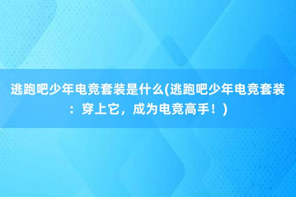 逃跑吧少年电竞套装是什么(逃跑吧少年电竞套装：穿上它，成为电竞高手！)