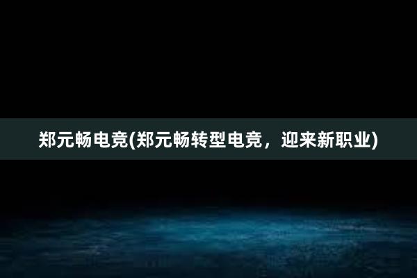 郑元畅电竞(郑元畅转型电竞，迎来新职业)