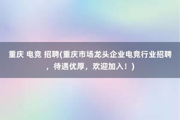 重庆 电竞 招聘(重庆市场龙头企业电竞行业招聘，待遇优厚，欢迎加入！)