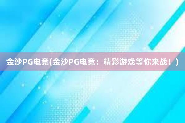 金沙PG电竞(金沙PG电竞：精彩游戏等你来战！)