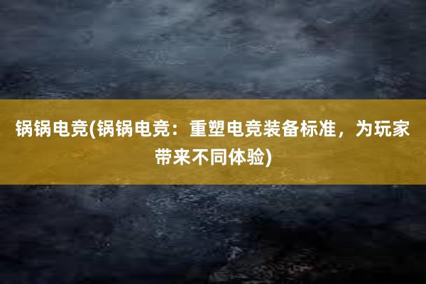 锅锅电竞(锅锅电竞：重塑电竞装备标准，为玩家带来不同体验)