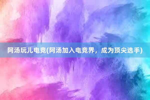 阿汤玩儿电竞(阿汤加入电竞界，成为顶尖选手)