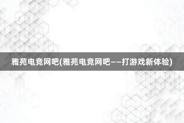 雅苑电竞网吧(雅苑电竞网吧——打游戏新体验)