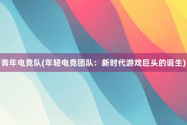 青年电竞队(年轻电竞团队：新时代游戏巨头的诞生)