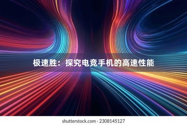 极速胜：探究电竞手机的高速性能