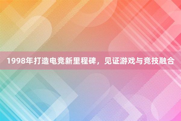 1998年打造电竞新里程碑，见证游戏与竞技融合