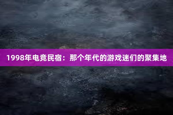 1998年电竞民宿：那个年代的游戏迷们的聚集地