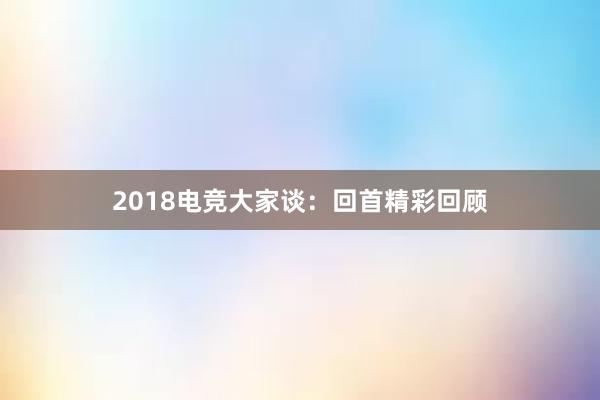 2018电竞大家谈：回首精彩回顾