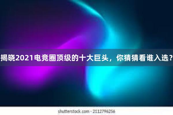 揭晓2021电竞圈顶级的十大巨头，你猜猜看谁入选？