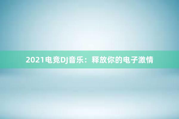 2021电竞DJ音乐：释放你的电子激情