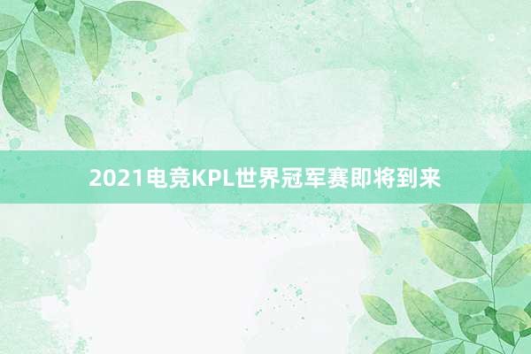 2021电竞KPL世界冠军赛即将到来