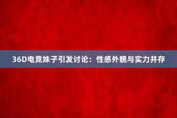 36D电竞妹子引发讨论：性感外貌与实力并存