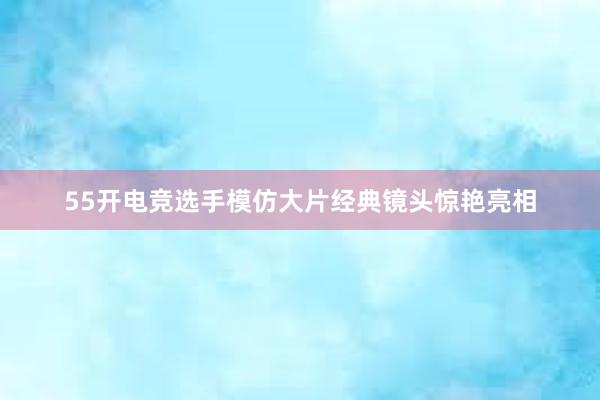 55开电竞选手模仿大片经典镜头惊艳亮相