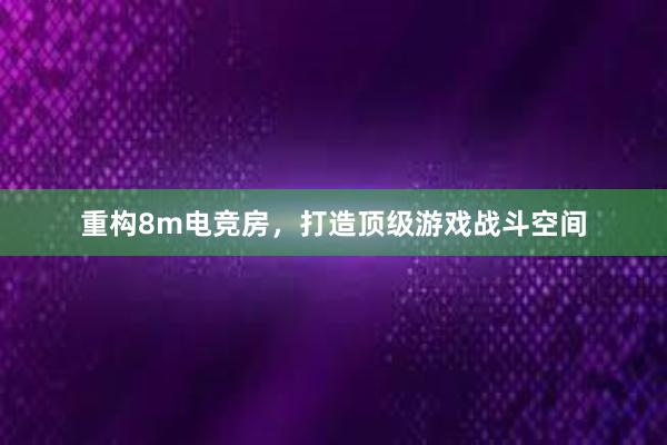 重构8m电竞房，打造顶级游戏战斗空间