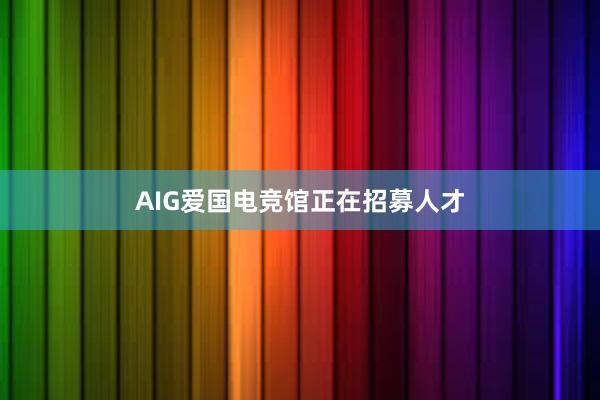 AIG爱国电竞馆正在招募人才