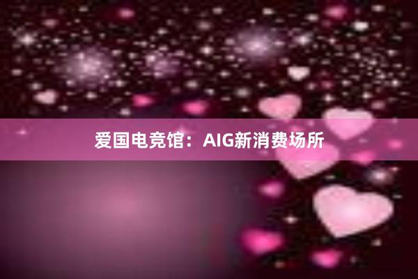 爱国电竞馆：AIG新消费场所