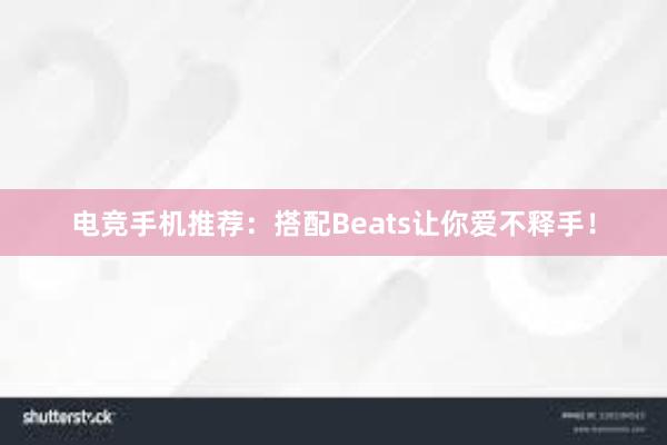 电竞手机推荐：搭配Beats让你爱不释手！