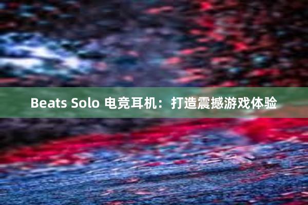 Beats Solo 电竞耳机：打造震撼游戏体验