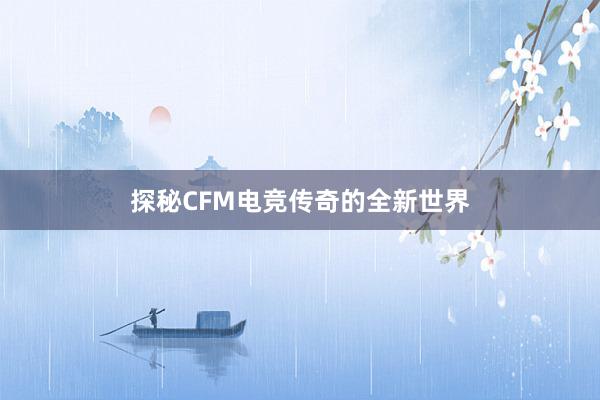 探秘CFM电竞传奇的全新世界