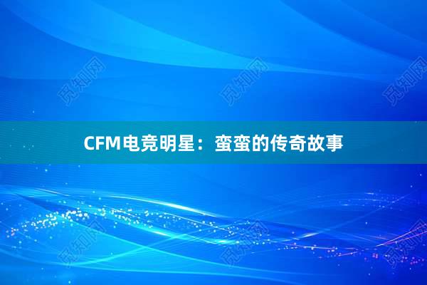 CFM电竞明星：蛮蛮的传奇故事