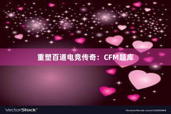 重塑百道电竞传奇：CFM题库