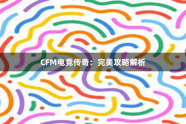 CFM电竞传奇：完美攻略解析