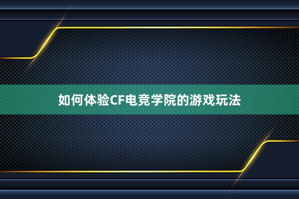 如何体验CF电竞学院的游戏玩法